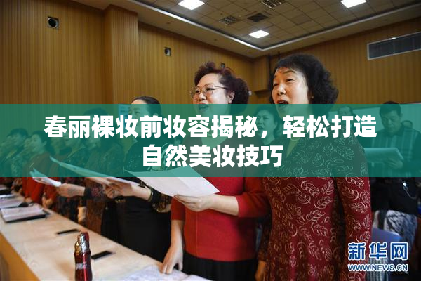 春丽裸妆前妆容揭秘，轻松打造自然美妆技巧