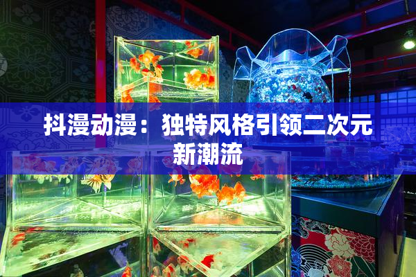 抖漫动漫：独特风格引领二次元新潮流