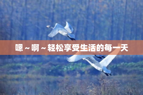 嗯～啊～轻松享受生活的每一天