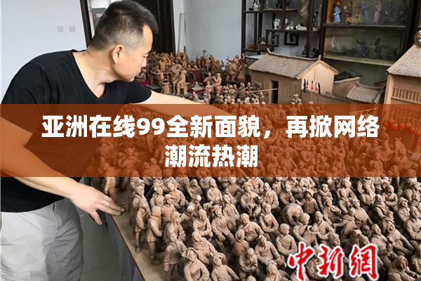亚洲在线99全新面貌，再掀网络潮流热潮