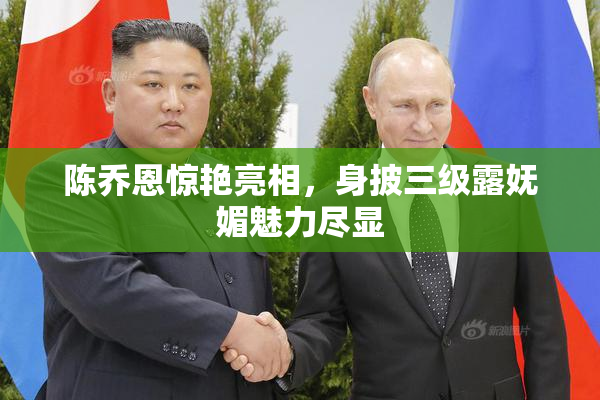 陈乔恩惊艳亮相，身披三级露妩媚魅力尽显
