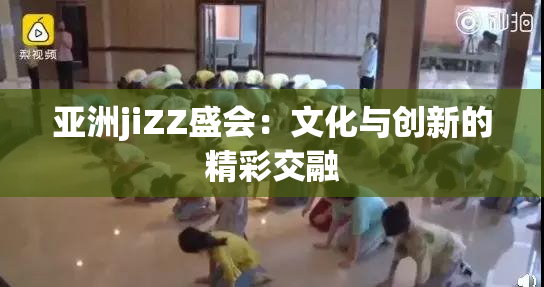 亚洲jiZZ盛会：文化与创新的精彩交融