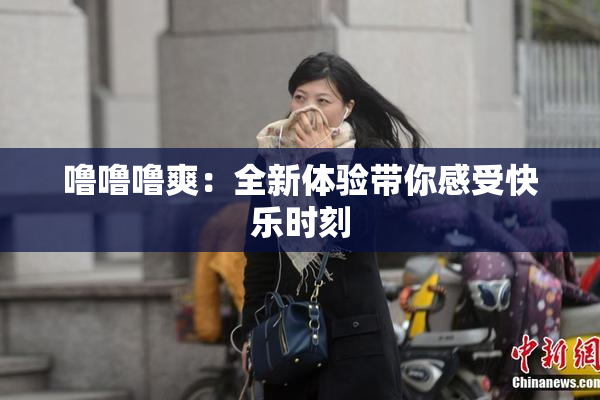 噜噜噜爽：全新体验带你感受快乐时刻
