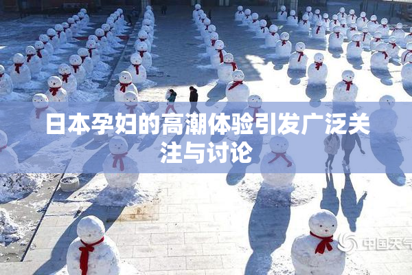 日本孕妇的高潮体验引发广泛关注与讨论