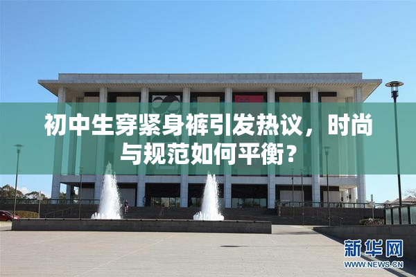 初中生穿紧身裤引发热议，时尚与规范如何平衡？