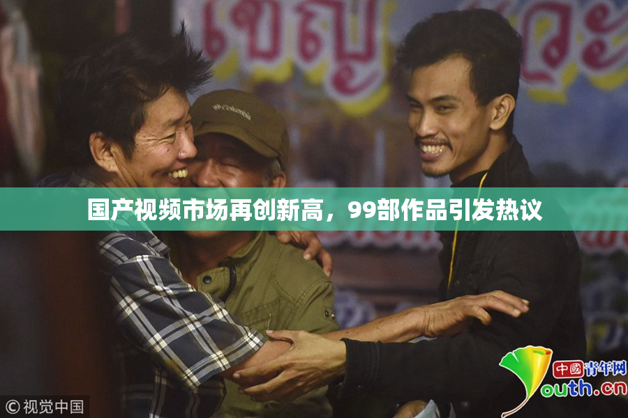 国产视频市场再创新高，99部作品引发热议