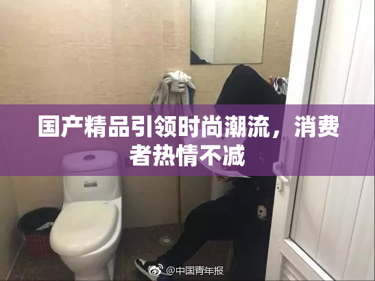 国产精品引领时尚潮流，消费者热情不减