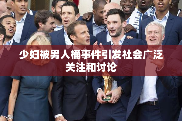 少妇被男人桶事件引发社会广泛关注和讨论