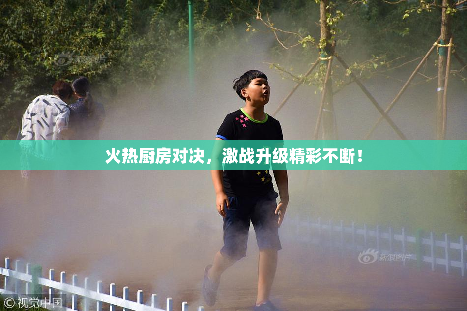 火热厨房对决，激战升级精彩不断！