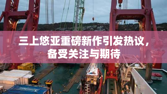 三上悠亚重磅新作引发热议，备受关注与期待