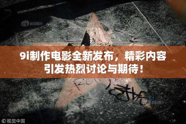 9i制作电影全新发布，精彩内容引发热烈讨论与期待！