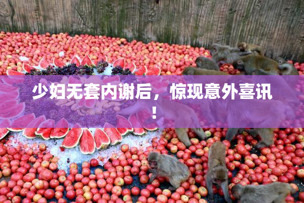 少妇无套内谢后，惊现意外喜讯！