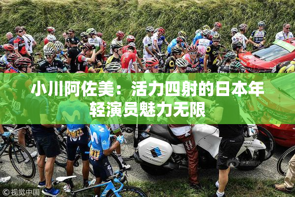 小川阿佐美：活力四射的日本年轻演员魅力无限