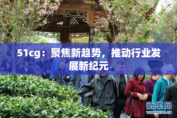 51cg：聚焦新趋势，推动行业发展新纪元