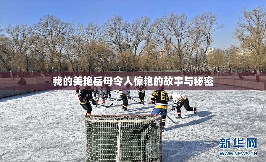 我的美艳岳母令人惊艳的故事与秘密