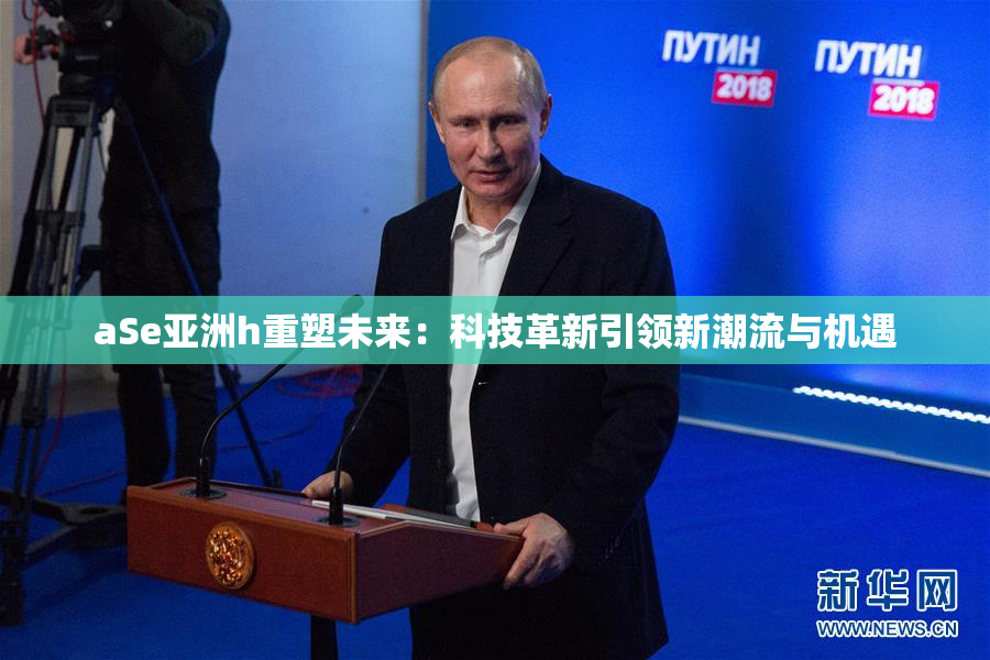 aSe亚洲h重塑未来：科技革新引领新潮流与机遇