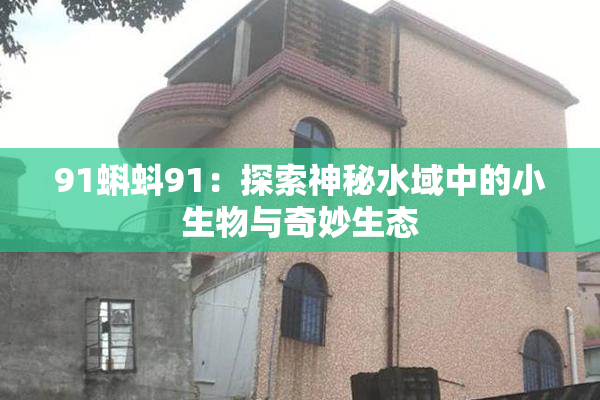 91蝌蚪91：探索神秘水域中的小生物与奇妙生态