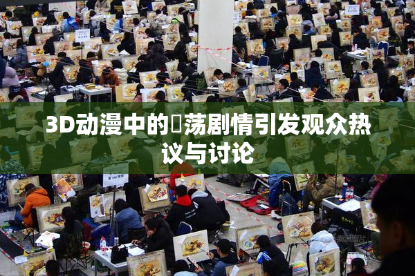 3D动漫中的婬荡剧情引发观众热议与讨论