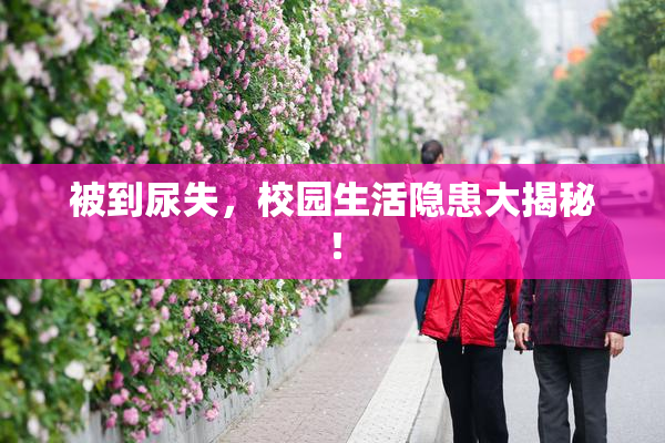 被到尿失，校园生活隐患大揭秘！