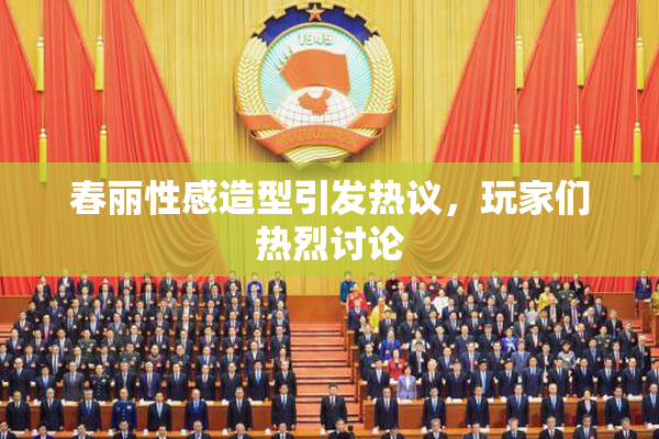 春丽性感造型引发热议，玩家们热烈讨论