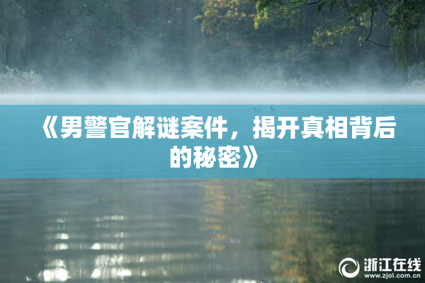 《男警官解谜案件，揭开真相背后的秘密》
