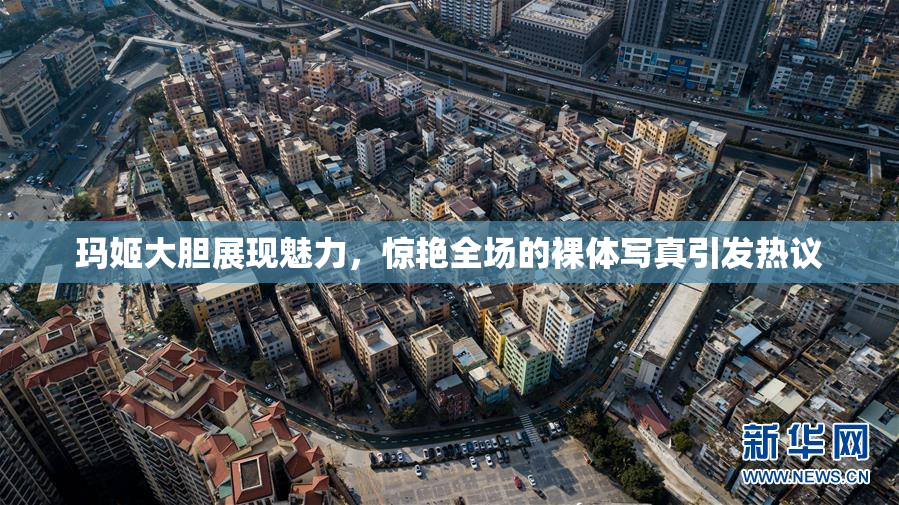 玛姬大胆展现魅力，惊艳全场的裸体写真引发热议
