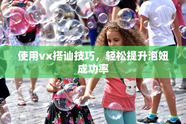 使用vx搭讪技巧，轻松提升泡妞成功率