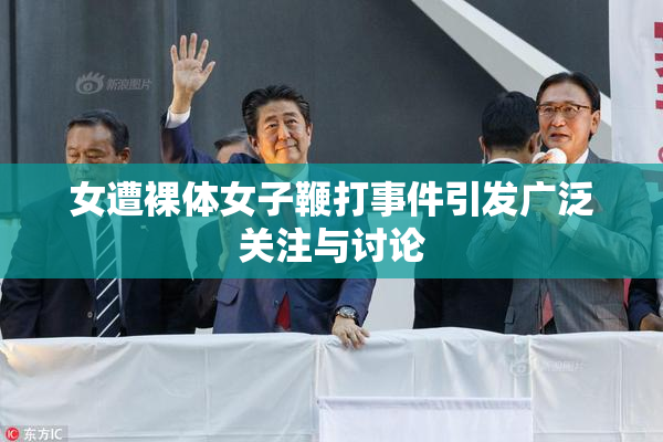 女遭裸体女子鞭打事件引发广泛关注与讨论