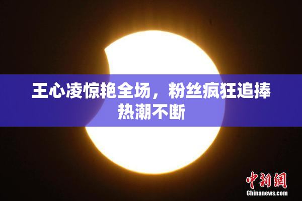 王心凌惊艳全场，粉丝疯狂追捧热潮不断