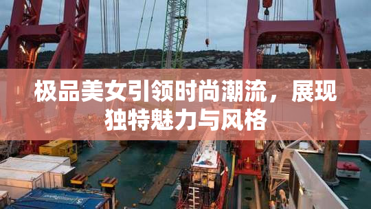 极品美女引领时尚潮流，展现独特魅力与风格