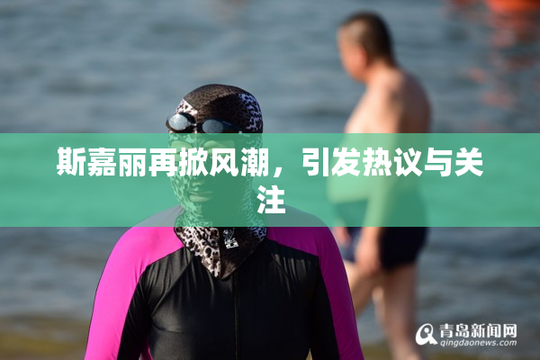 斯嘉丽再掀风潮，引发热议与关注