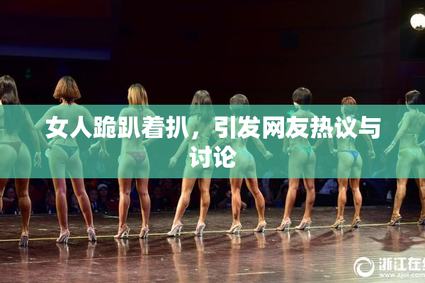 女人跪趴着扒，引发网友热议与讨论