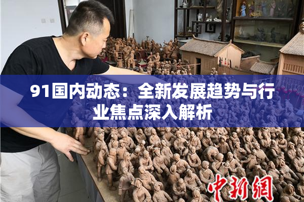 91国内动态：全新发展趋势与行业焦点深入解析