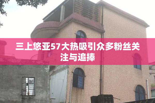三上悠亚57大热吸引众多粉丝关注与追捧
