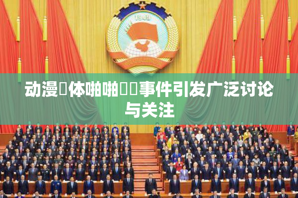 动漫祼体啪啪❌‌事件引发广泛讨论与关注