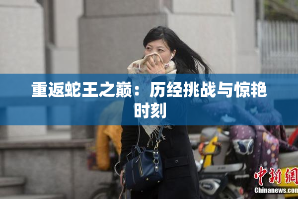 重返蛇王之巅：历经挑战与惊艳时刻