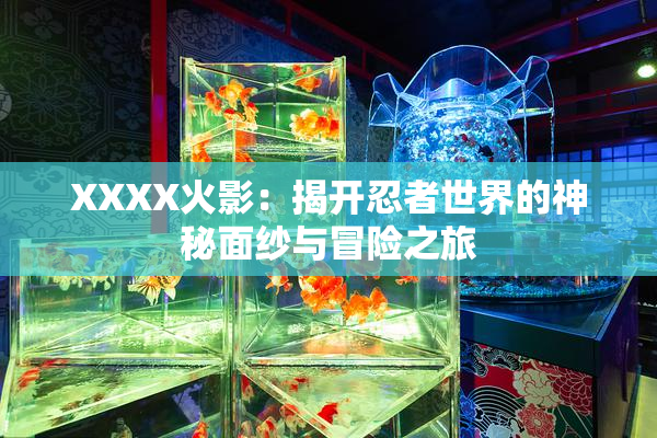 XXXX火影：揭开忍者世界的神秘面纱与冒险之旅