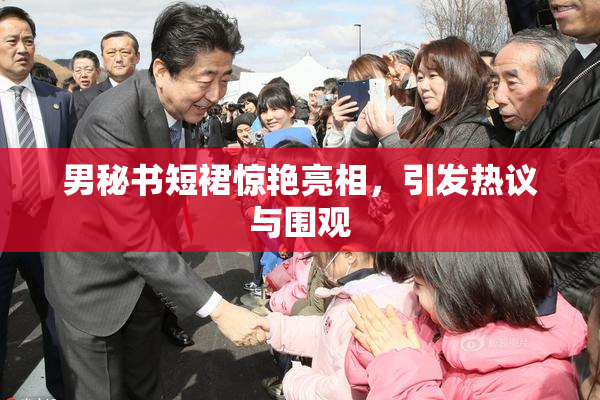 男秘书短裙惊艳亮相，引发热议与围观