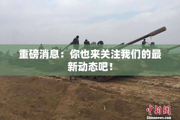 重磅消息：你也来关注我们的最新动态吧！