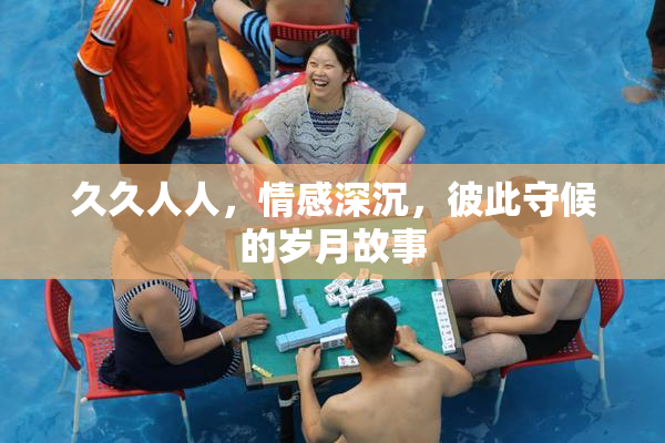 久久人人，情感深沉，彼此守候的岁月故事
