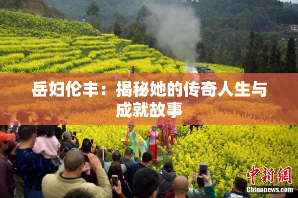 岳妇伦丰：揭秘她的传奇人生与成就故事