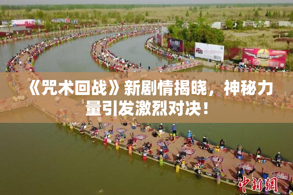 《咒术回战》新剧情揭晓，神秘力量引发激烈对决！