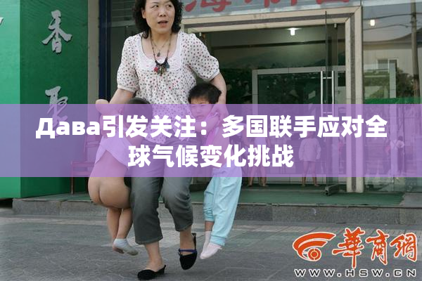 Дава引发关注：多国联手应对全球气候变化挑战