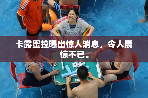 卡露蜜拉曝出惊人消息，令人震惊不已。