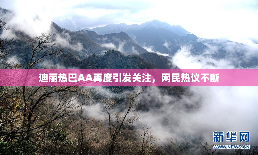 迪丽热巴AA再度引发关注，网民热议不断