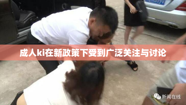 成人ki在新政策下受到广泛关注与讨论