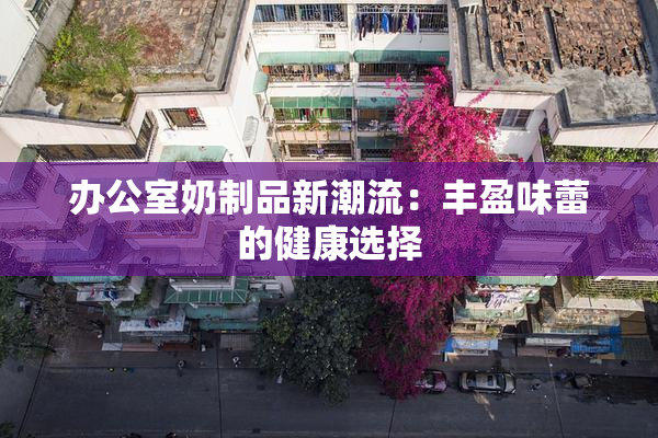 办公室奶制品新潮流：丰盈味蕾的健康选择