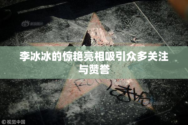 李冰冰的惊艳亮相吸引众多关注与赞誉
