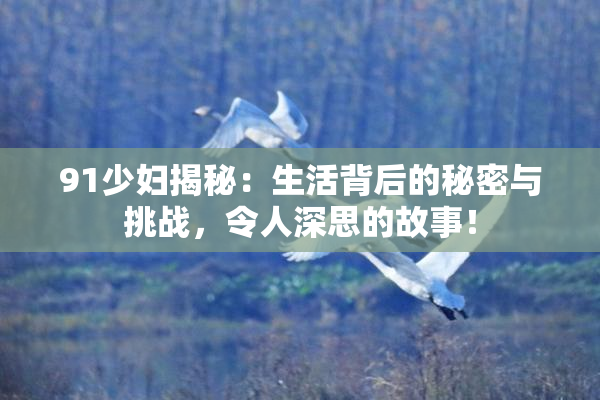 91少妇揭秘：生活背后的秘密与挑战，令人深思的故事！