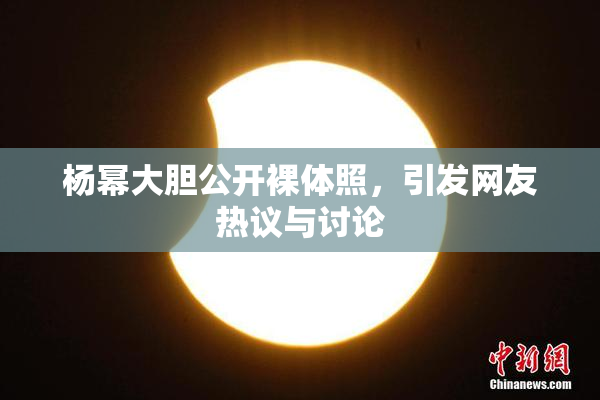杨幂大胆公开裸体照，引发网友热议与讨论